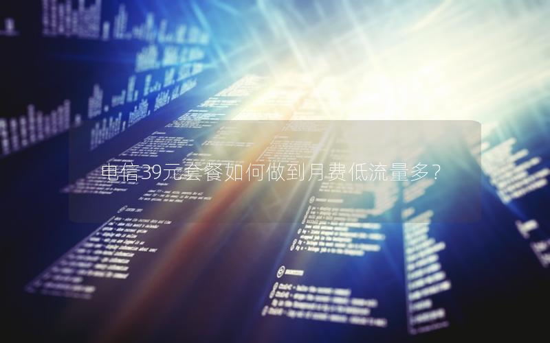 电信39元套餐如何做到月费低流量多？