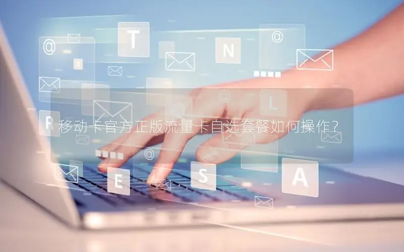 移动卡官方正版流量卡自选套餐如何操作？