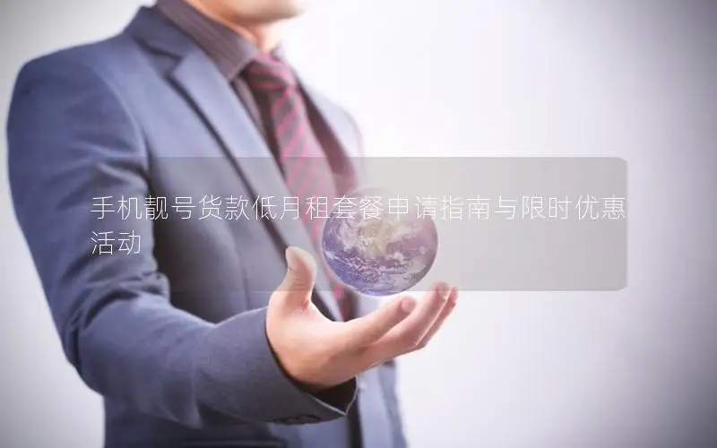 手机靓号货款低月租套餐申请指南与限时优惠活动