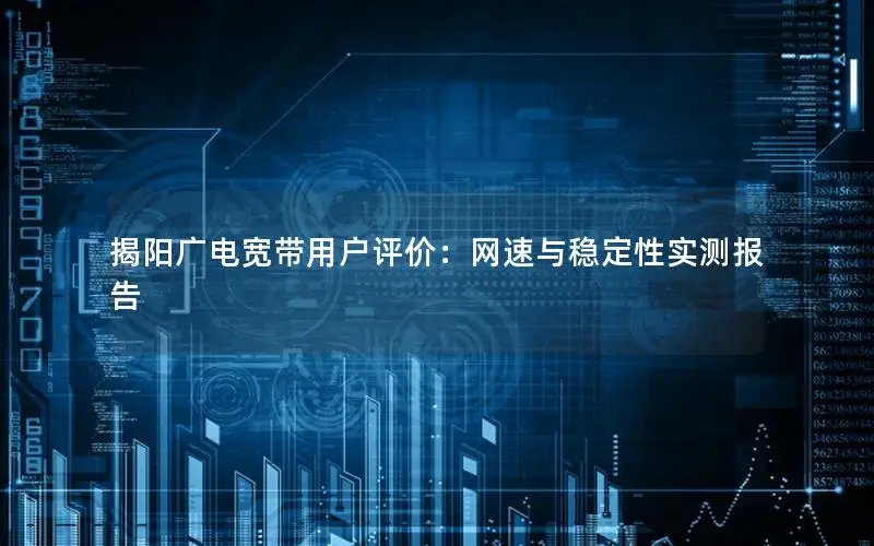 揭阳广电宽带用户评价：网速与稳定性实测报告