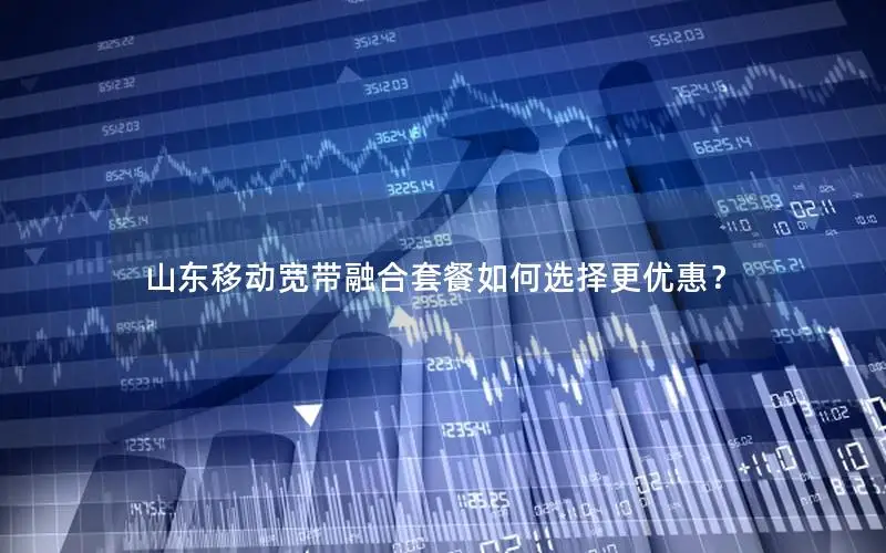 山东移动宽带融合套餐如何选择更优惠？