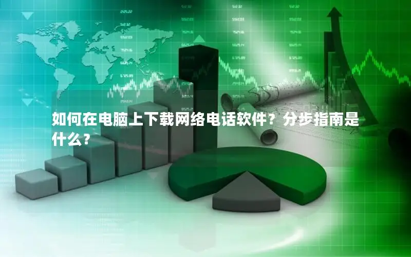 如何在电脑上下载网络电话软件？分步指南是什么？
