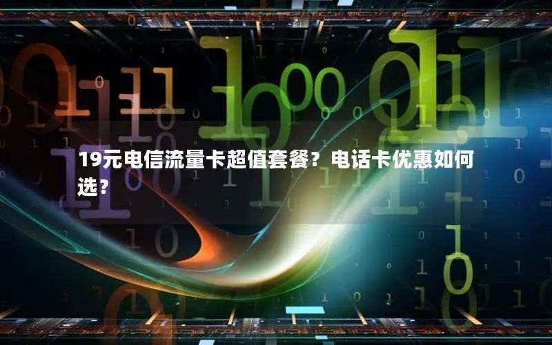 19元电信流量卡超值套餐？电话卡优惠如何选？
