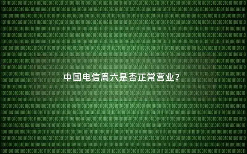 中国电信周六是否正常营业？
