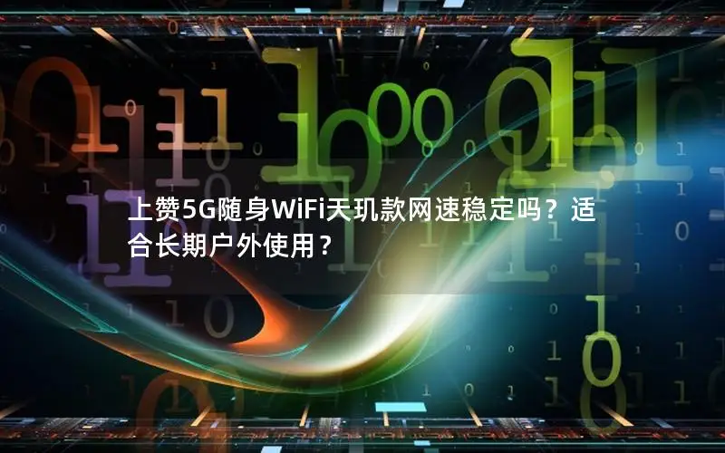 上赞5G随身WiFi天玑款网速稳定吗？适合长期户外使用？