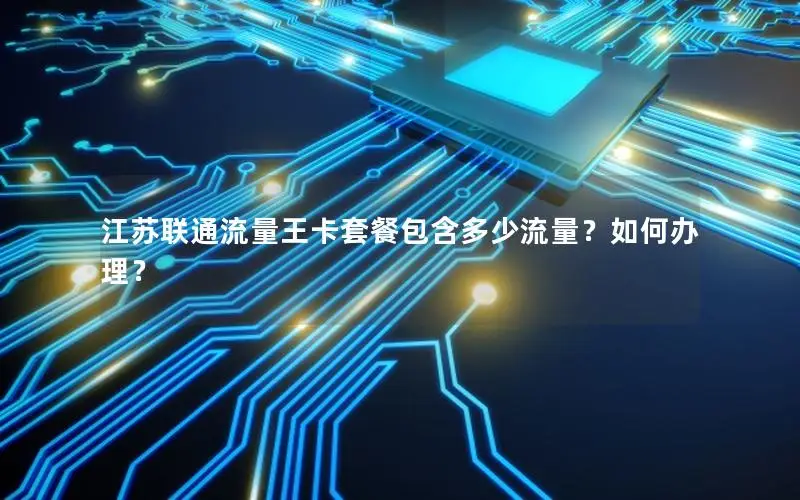 江苏联通流量王卡套餐包含多少流量？如何办理？
