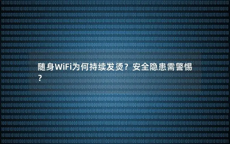 随身WiFi为何持续发烫？安全隐患需警惕？