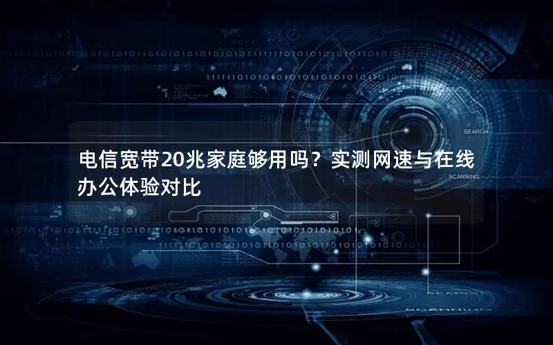 电信宽带20兆家庭够用吗？实测网速与在线办公体验对比