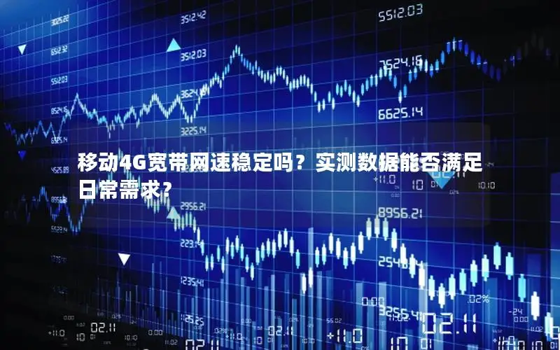 移动4G宽带网速稳定吗？实测数据能否满足日常需求？