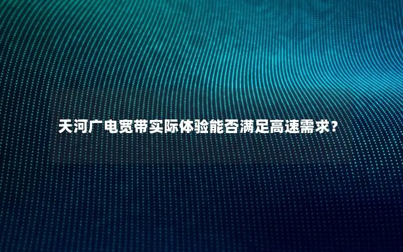 天河广电宽带实际体验能否满足高速需求？