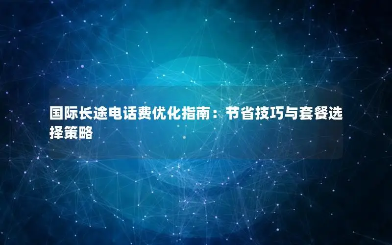 国际长途电话费优化指南：节省技巧与套餐选择策略