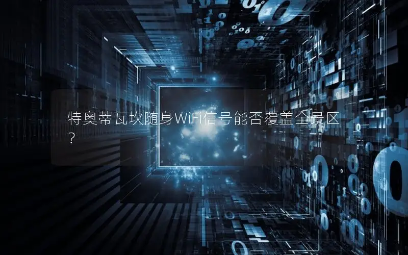 特奥蒂瓦坎随身WiFi信号能否覆盖全景区？