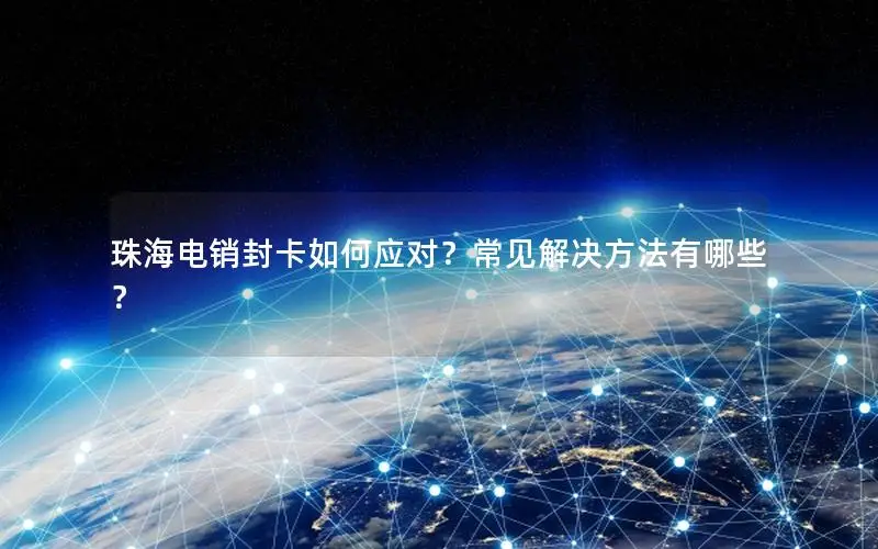 珠海电销封卡如何应对？常见解决方法有哪些？