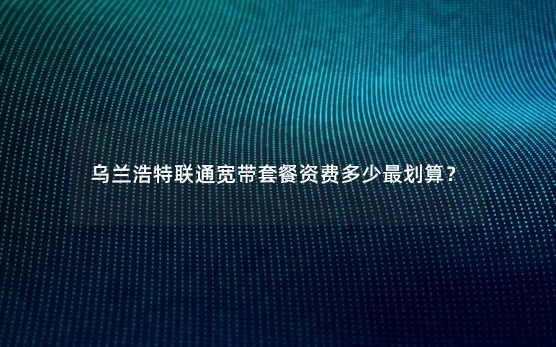 乌兰浩特联通宽带套餐资费多少最划算？