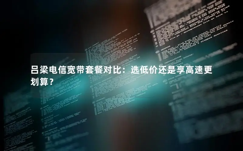 吕梁电信宽带套餐对比：选低价还是享高速更划算？