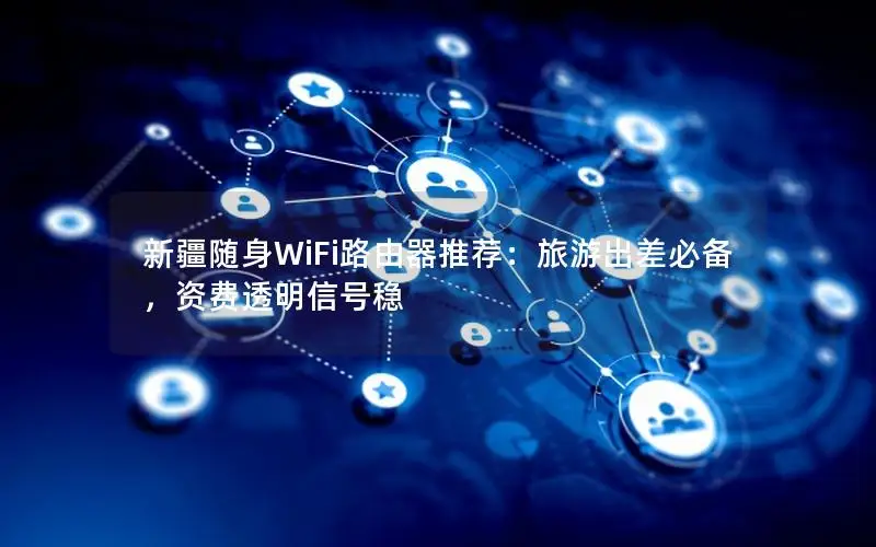 新疆随身WiFi路由器推荐：旅游出差必备，资费透明信号稳