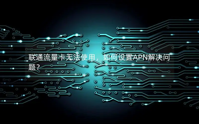 联通流量卡无法使用，如何设置APN解决问题？