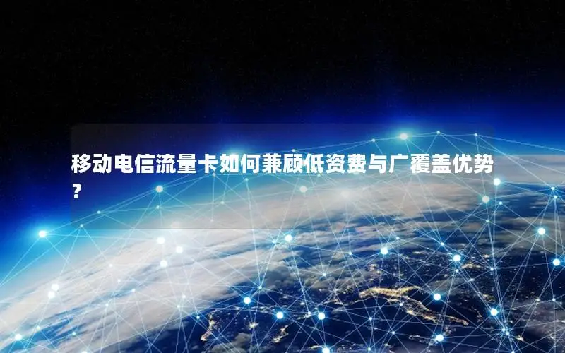 移动电信流量卡如何兼顾低资费与广覆盖优势？