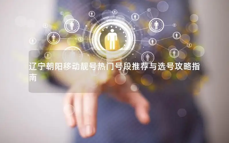 辽宁朝阳移动靓号热门号段推荐与选号攻略指南