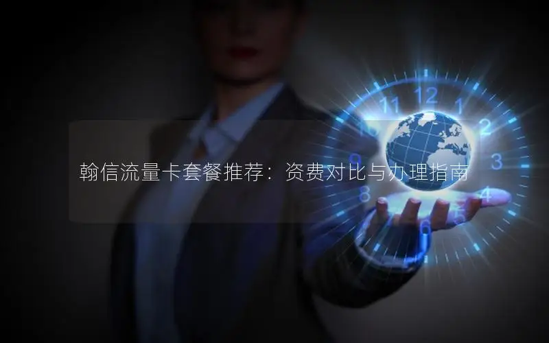 翰信流量卡套餐推荐：资费对比与办理指南