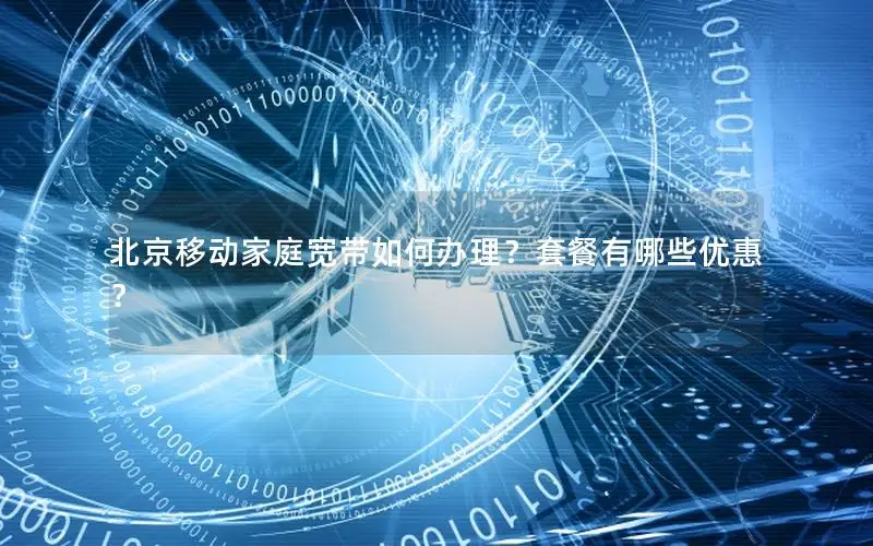 北京移动家庭宽带如何办理？套餐有哪些优惠？