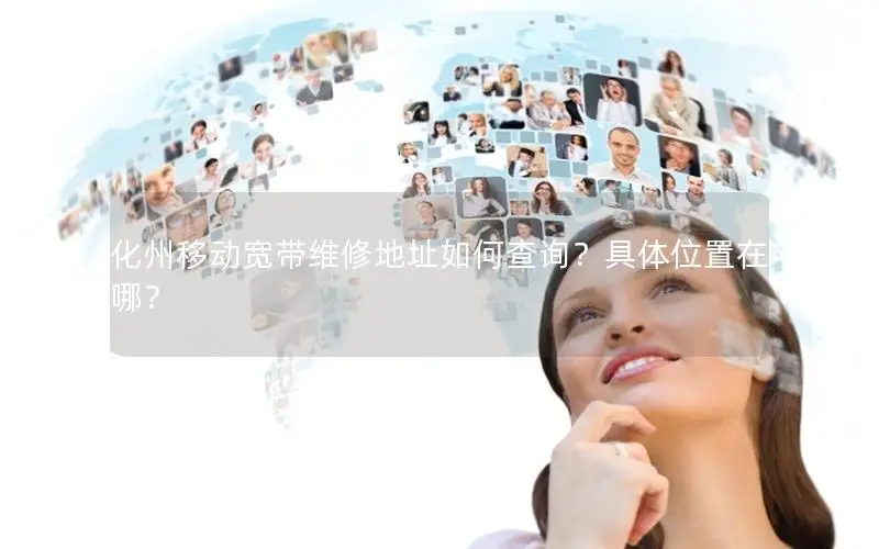 化州移动宽带维修地址如何查询？具体位置在哪？