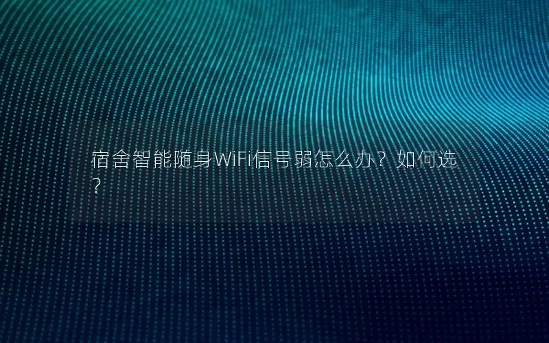 宿舍智能随身WiFi信号弱怎么办？如何选？