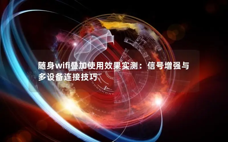 随身wifi叠加使用效果实测：信号增强与多设备连接技巧