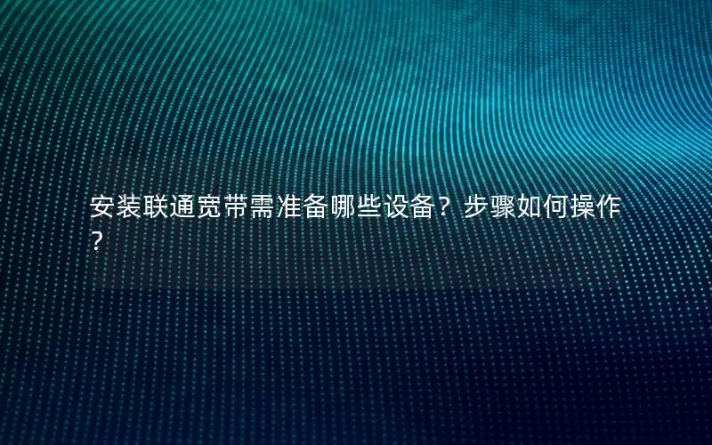 安装联通宽带需准备哪些设备？步骤如何操作？