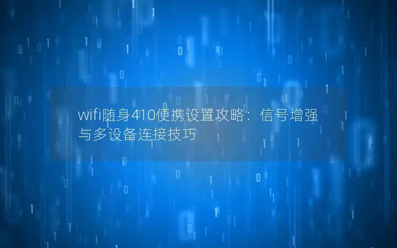 wifi随身410便携设置攻略：信号增强与多设备连接技巧