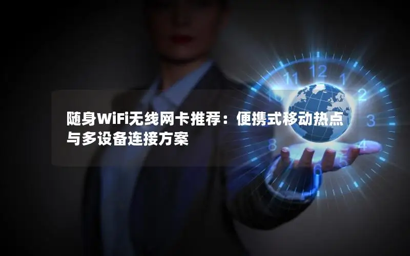 随身WiFi无线网卡推荐：便携式移动热点与多设备连接方案