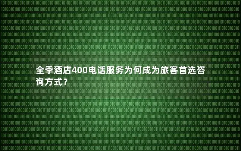 全季酒店400电话服务为何成为旅客首选咨询方式？