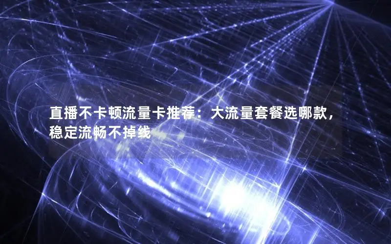 直播不卡顿流量卡推荐：大流量套餐选哪款，稳定流畅不掉线