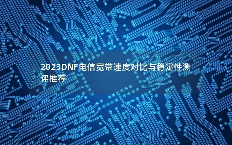 2023DNF电信宽带速度对比与稳定性测评推荐
