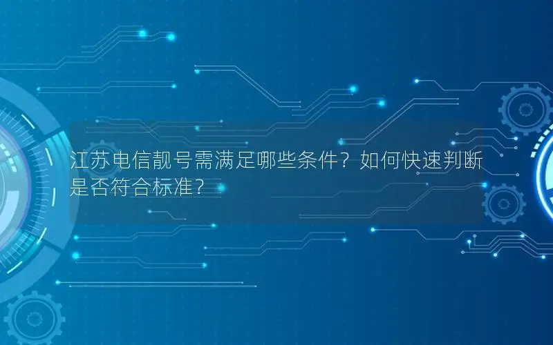 江苏电信靓号需满足哪些条件？如何快速判断是否符合标准？