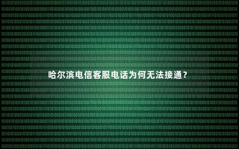 哈尔滨电信客服电话为何无法接通？
