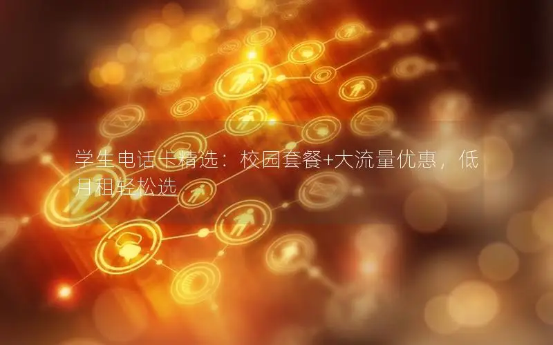 学生电话卡精选：校园套餐+大流量优惠，低月租轻松选