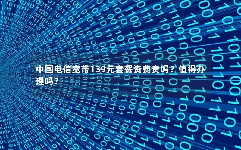 中国电信宽带139元套餐资费贵吗？值得办理吗？