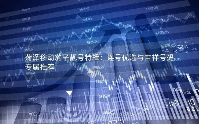 菏泽移动豹子靓号特辑：连号优选与吉祥号码专属推荐