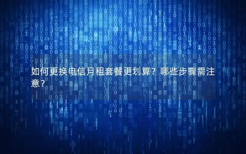 如何更换电信月租套餐更划算？哪些步骤需注意？