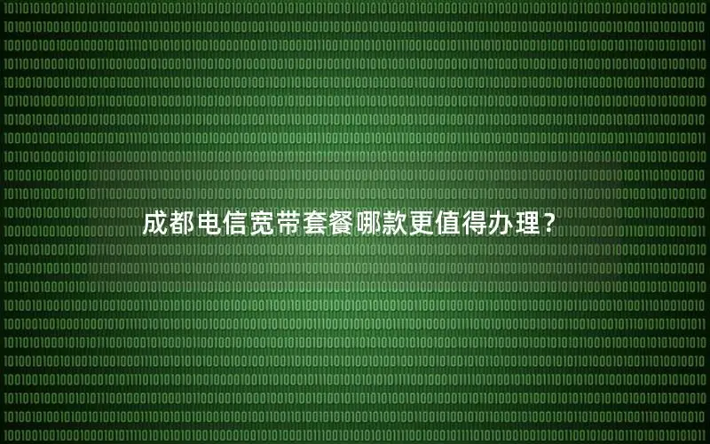 成都电信宽带套餐哪款更值得办理？