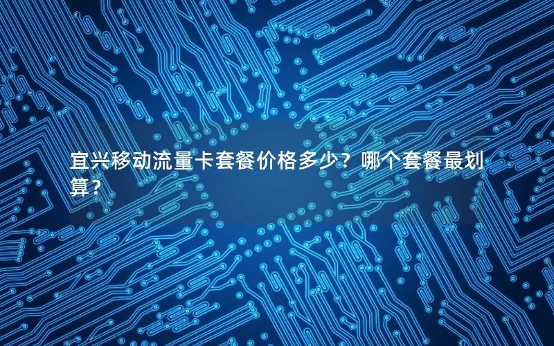 宜兴移动流量卡套餐价格多少？哪个套餐最划算？