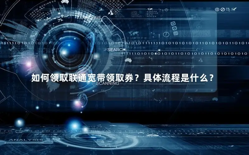如何领取联通宽带领取券？具体流程是什么？