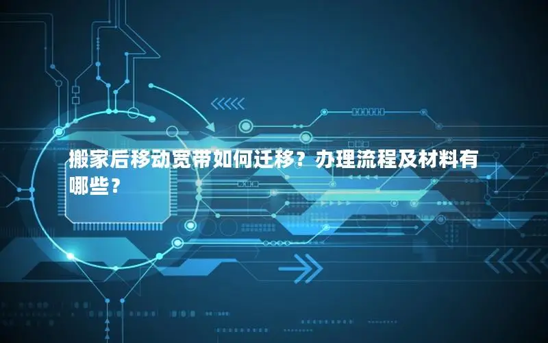 搬家后移动宽带如何迁移？办理流程及材料有哪些？