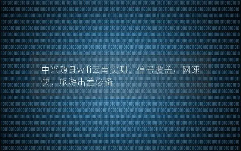 中兴随身wifi云南实测：信号覆盖广网速快，旅游出差必备