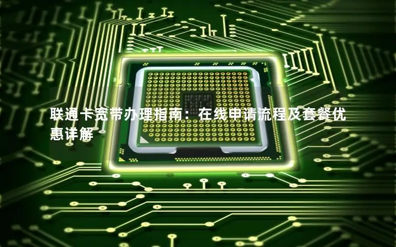 联通卡宽带办理指南：在线申请流程及套餐优惠详解