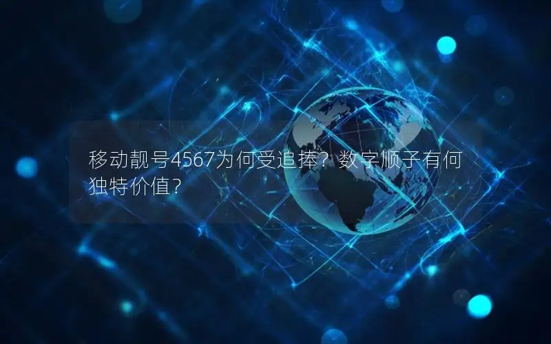 移动靓号4567为何受追捧？数字顺子有何独特价值？
