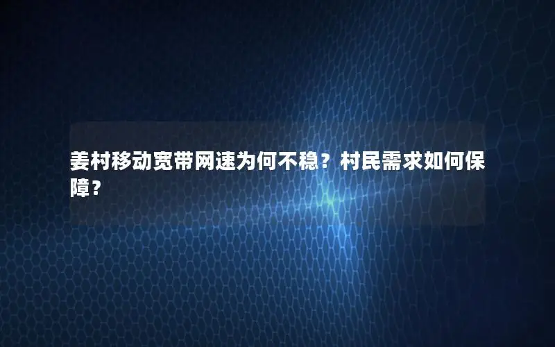 姜村移动宽带网速为何不稳？村民需求如何保障？