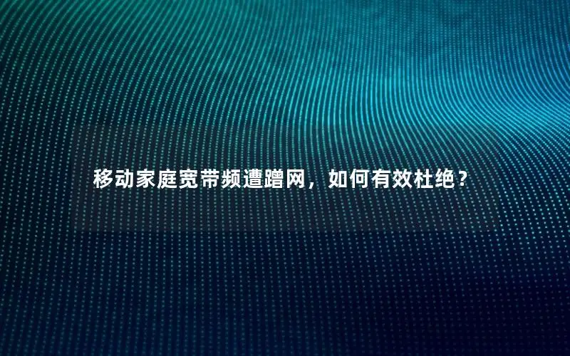 移动家庭宽带频遭蹭网，如何有效杜绝？