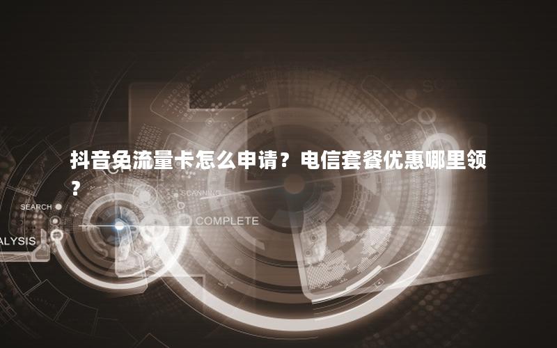 抖音免流量卡怎么申请？电信套餐优惠哪里领？